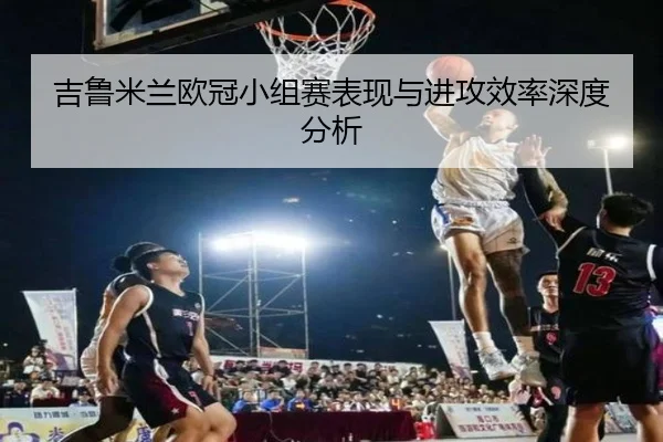 吉鲁米兰欧冠小组赛表现与进攻效率深度分析（feisu）